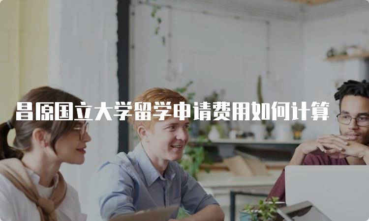 昌原国立大学留学申请费用如何计算