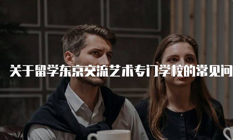 关于留学东京交流艺术专门学校的常见问题