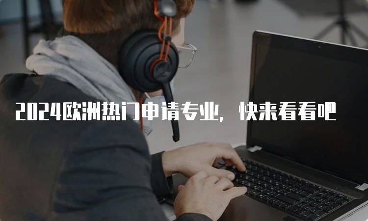 2024欧洲热门申请专业，快来看看吧