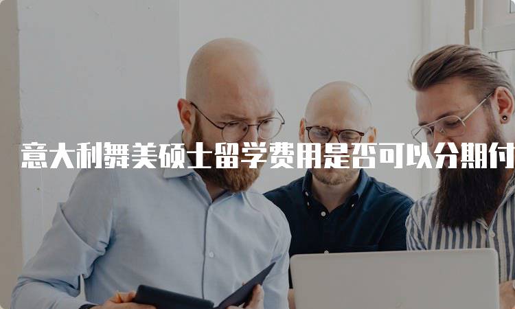 意大利舞美硕士留学费用是否可以分期付款