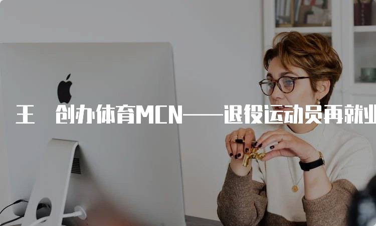 王濛创办体育MCN——退役运动员再就业之难题