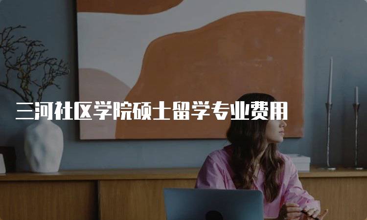 三河社区学院硕士留学专业费用