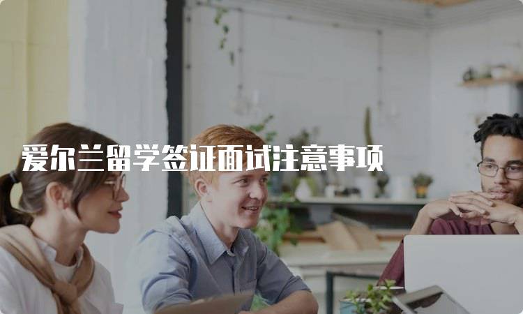爱尔兰留学签证面试注意事项