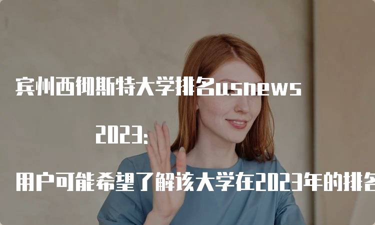 宾州西彻斯特大学排名usnews 2023: 用户可能希望了解该大学在2023年的排名情况，以便做出留学申请的决策。