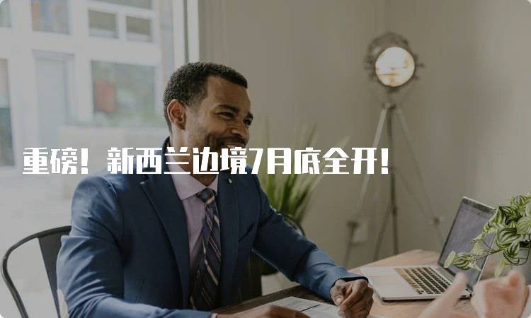 重磅！新西兰边境7月底全开！