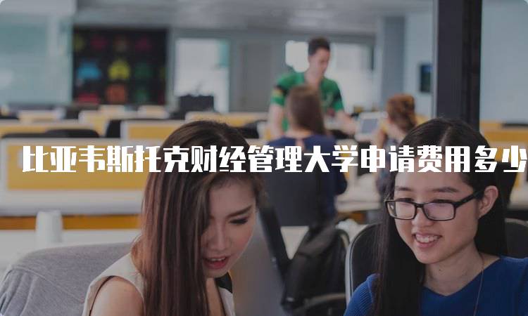 比亚韦斯托克财经管理大学申请费用多少钱