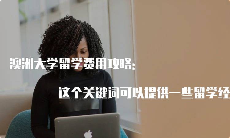 澳洲大学留学费用攻略: 这个关键词可以提供一些留学经验和建议，帮助留学生及家长在澳洲大学留学费用上得到更多的优惠和减免。