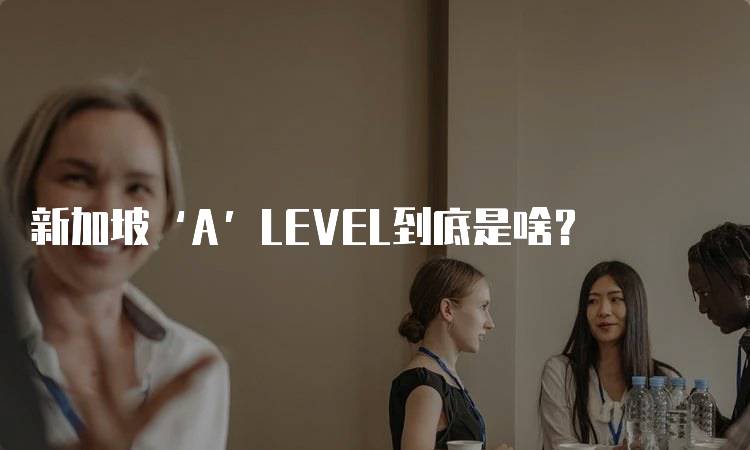 新加坡‘A’LEVEL到底是啥？