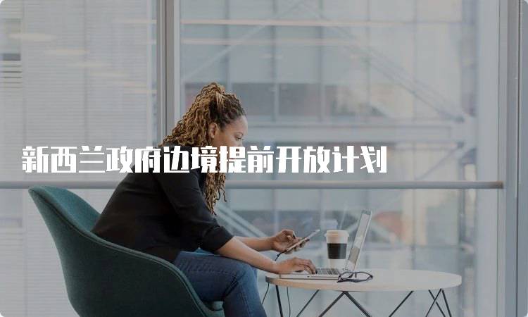 新西兰政府边境提前开放计划