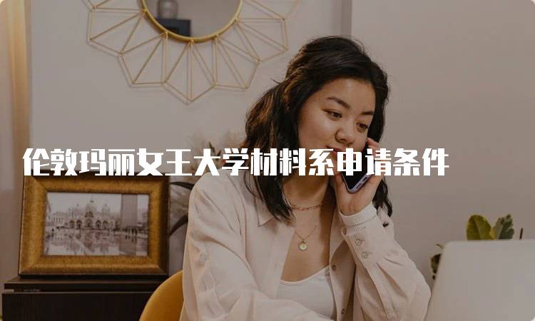 伦敦玛丽女王大学材料系申请条件