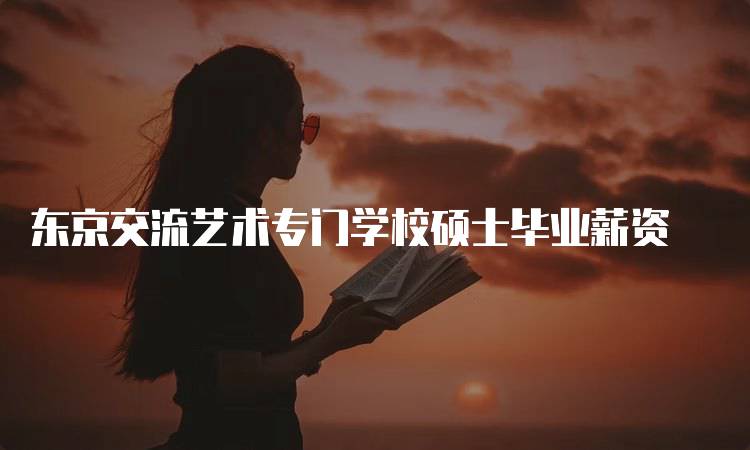 东京交流艺术专门学校硕士毕业薪资