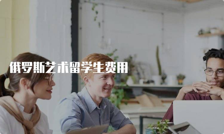 俄罗斯艺术留学生费用