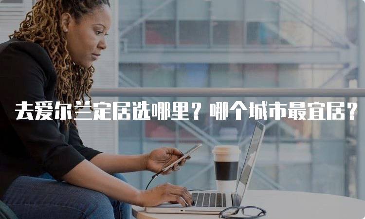 去爱尔兰定居选哪里？哪个城市最宜居？