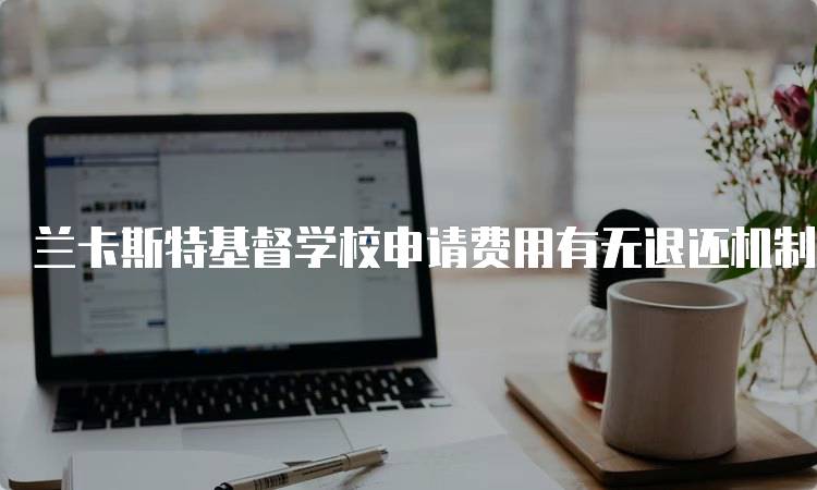 兰卡斯特基督学校申请费用有无退还机制？