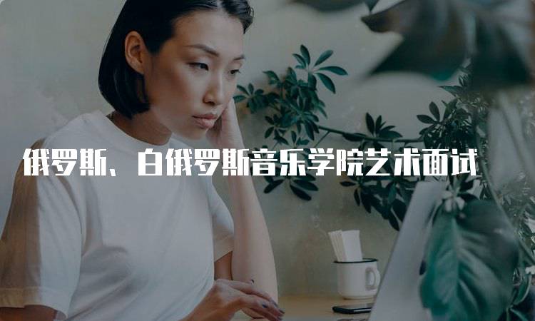 俄罗斯、白俄罗斯音乐学院艺术面试