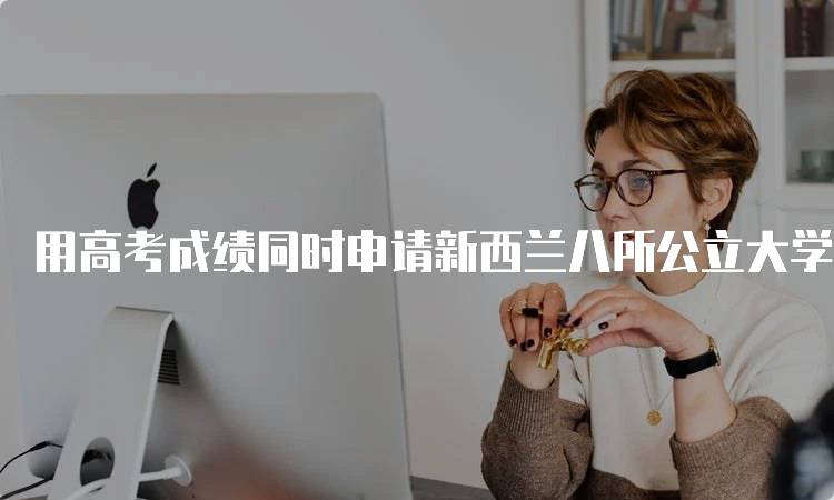 用高考成绩同时申请新西兰八所公立大学,不香吗