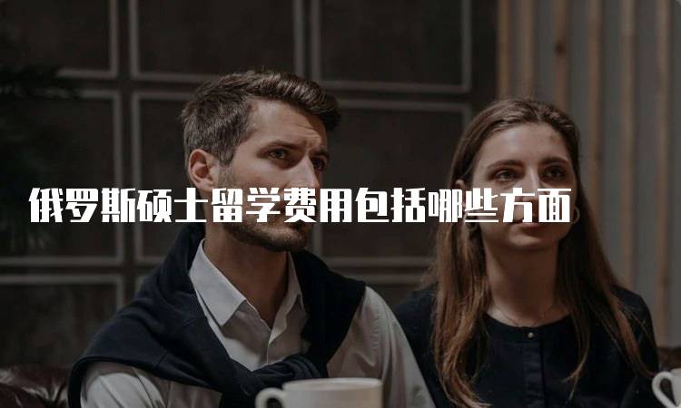 俄罗斯硕士留学费用包括哪些方面