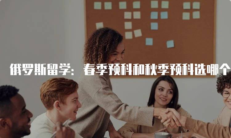 俄罗斯留学：春季预科和秋季预科选哪个？