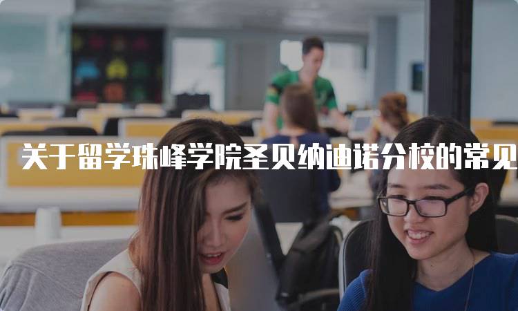 关于留学珠峰学院圣贝纳迪诺分校的常见问题