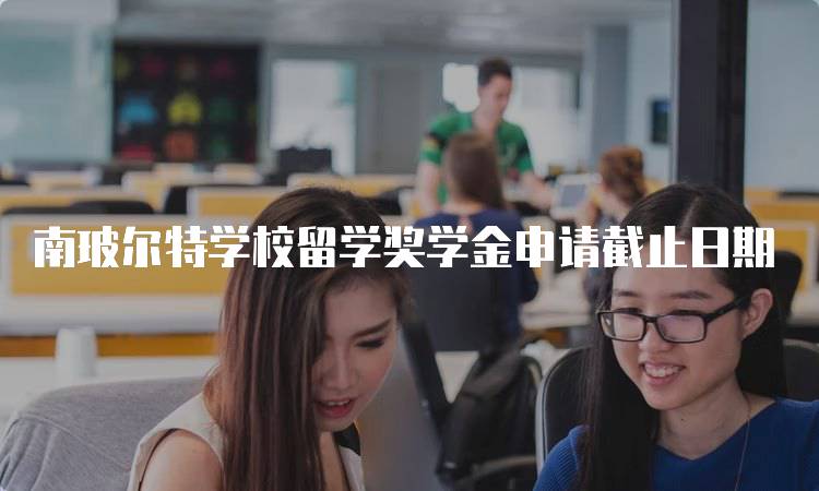 南玻尔特学校留学奖学金申请截止日期