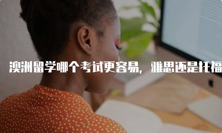 澳洲留学哪个考试更容易，雅思还是托福