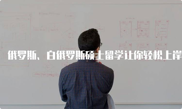 俄罗斯、白俄罗斯硕士留学让你轻松上岸