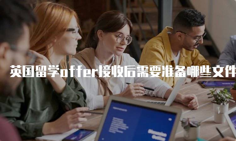 英国留学offer接收后需要准备哪些文件