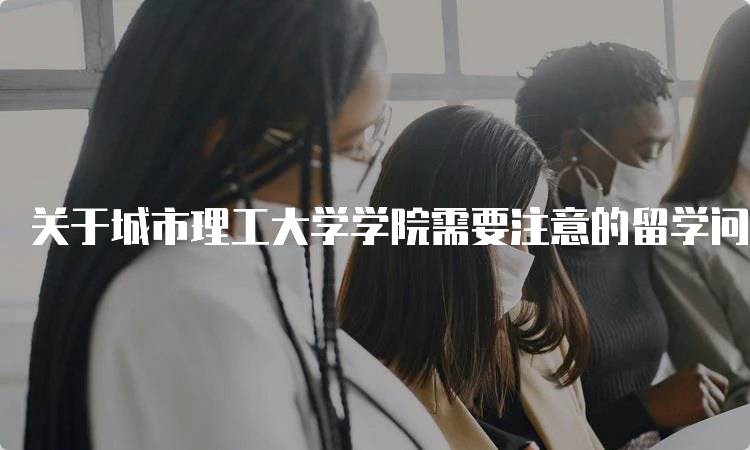 关于城市理工大学学院需要注意的留学问题