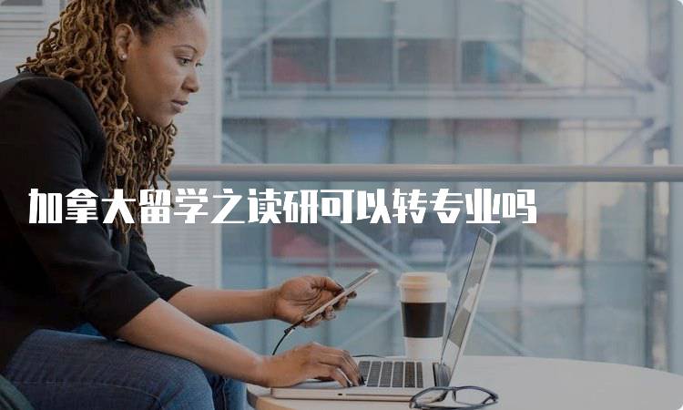 加拿大留学之读研可以转专业吗