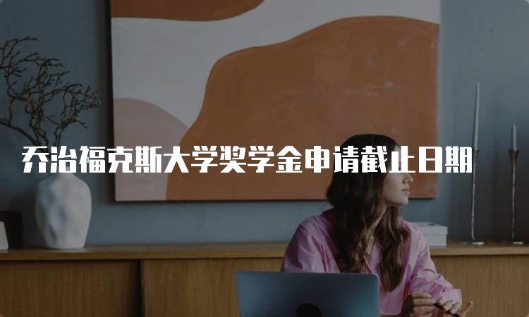 乔治福克斯大学奖学金申请截止日期