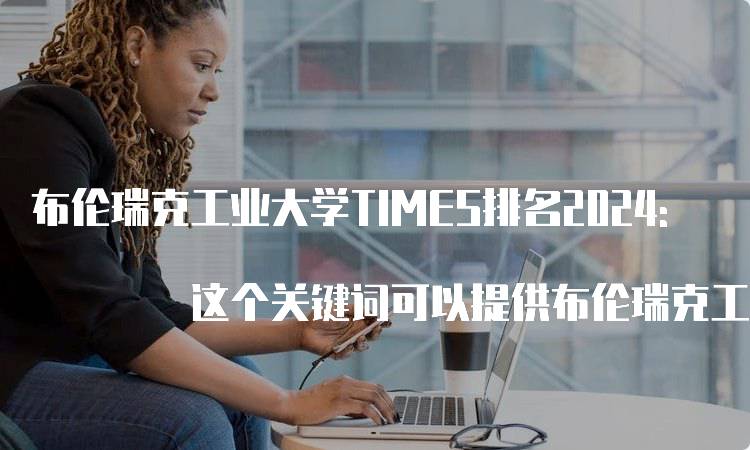 布伦瑞克工业大学TIMES排名2024: 这个关键词可以提供布伦瑞克工业大学在2024年的TIMES排名情况，满足用户对最新排名信息的需求。