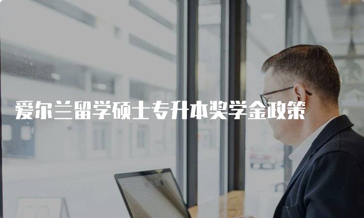 爱尔兰留学硕士专升本奖学金政策