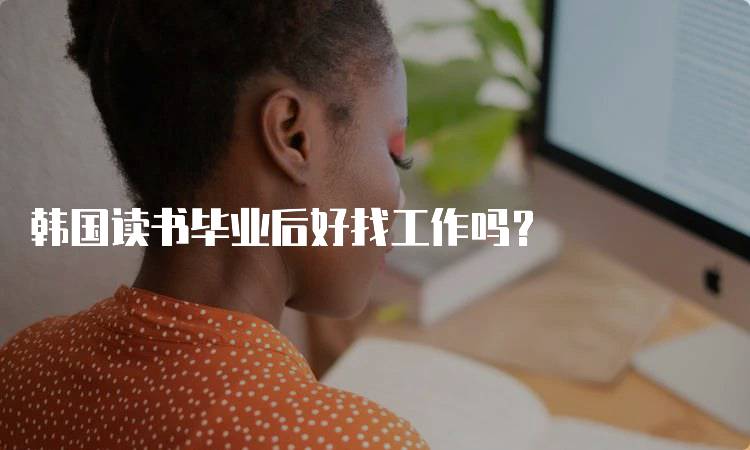 韩国读书毕业后好找工作吗?