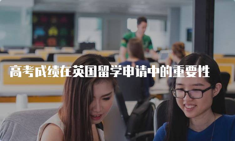 高考成绩在英国留学申请中的重要性