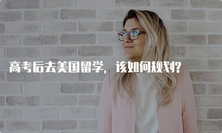 高考后去美国留学，该如何规划?