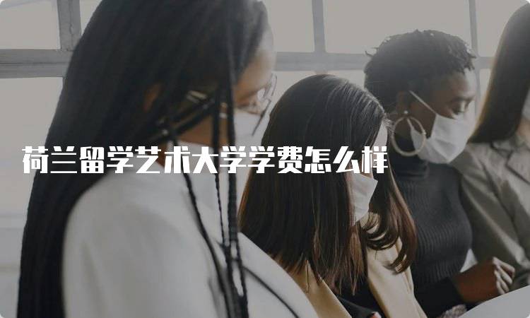 荷兰留学艺术大学学费怎么样