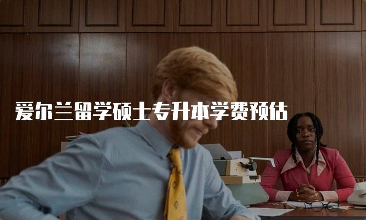 爱尔兰留学硕士专升本学费预估