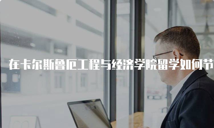 在卡尔斯鲁厄工程与经济学院留学如何节省生活费