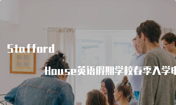 Stafford House英语假期学校春季入学申请截止日期