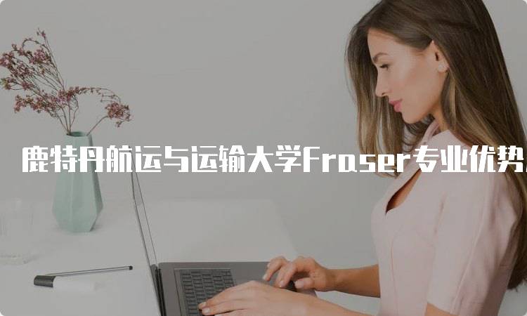 鹿特丹航运与运输大学Fraser专业优势及就业情况