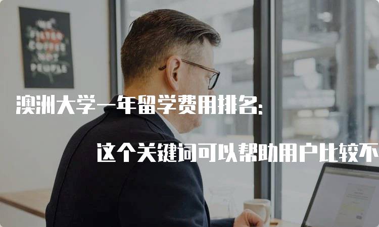 澳洲大学一年留学费用排名: 这个关键词可以帮助用户比较不同澳洲大学的留学费用，有助于选择合适的大学。