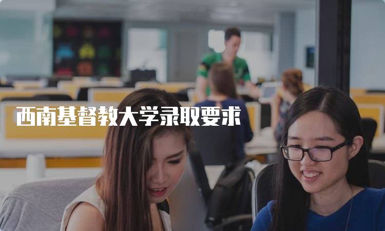 西南基督教大学录取要求