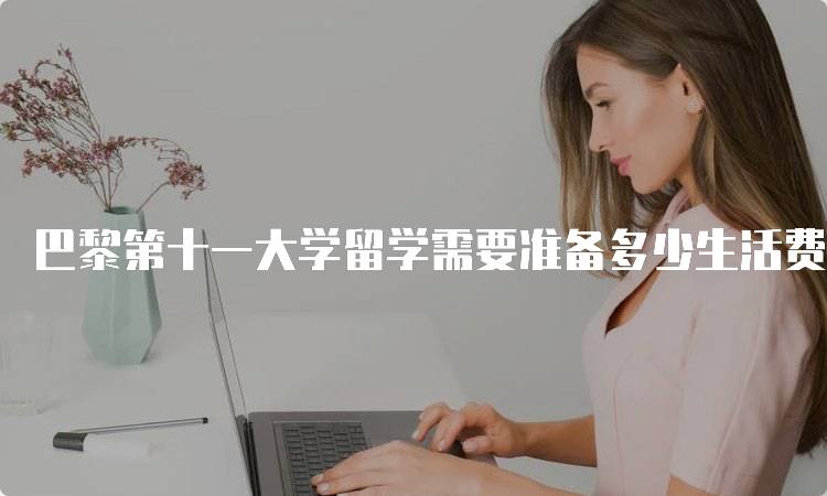 巴黎第十一大学留学需要准备多少生活费