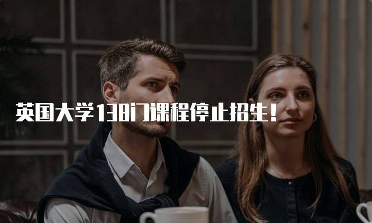 英国大学138门课程停止招生！