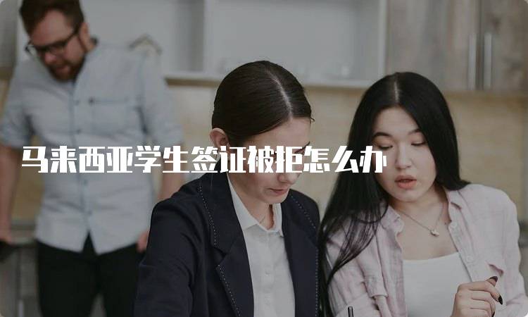 马来西亚学生签证被拒怎么办