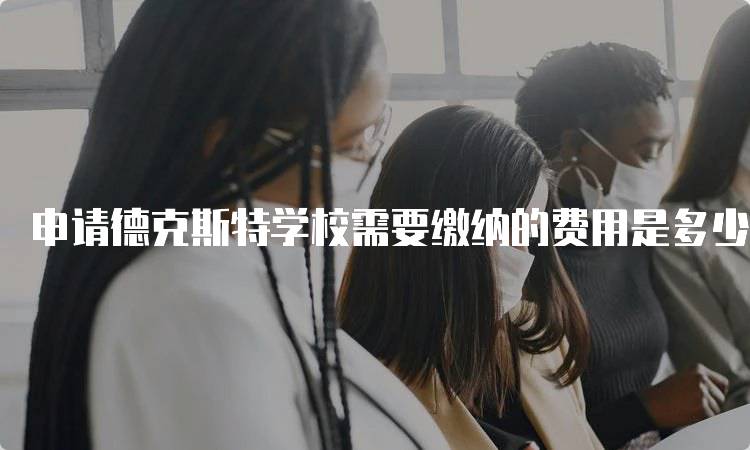 申请德克斯特学校需要缴纳的费用是多少