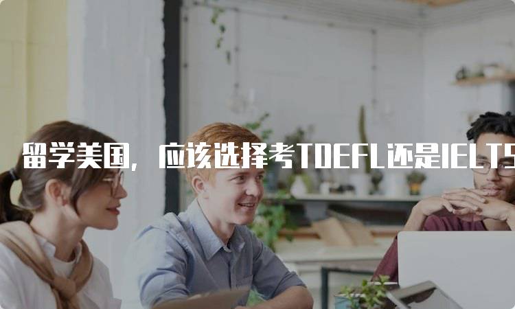 留学美国，应该选择考TOEFL还是IELTS？