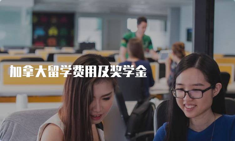 加拿大留学费用及奖学金