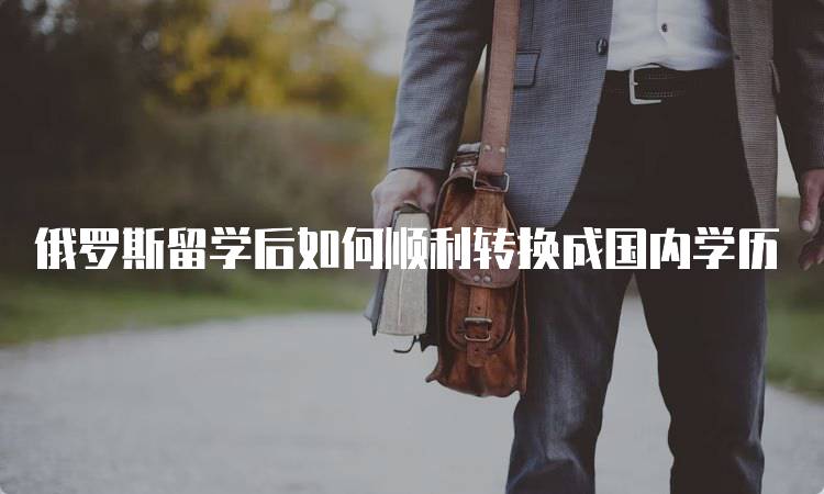 俄罗斯留学后如何顺利转换成国内学历