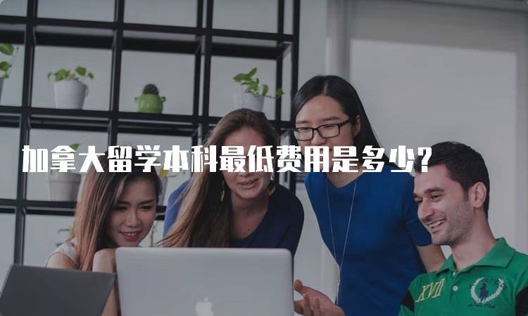 加拿大留学本科最低费用是多少？